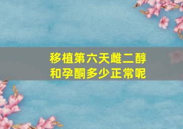 移植第六天雌二醇和孕酮多少正常呢