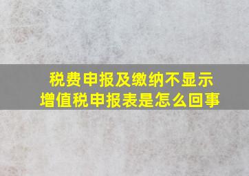 税费申报及缴纳不显示增值税申报表是怎么回事