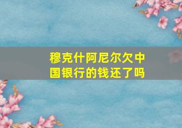 穆克什阿尼尔欠中国银行的钱还了吗