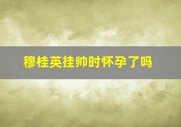 穆桂英挂帅时怀孕了吗