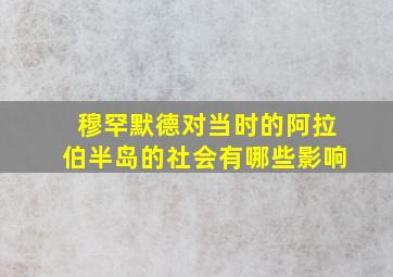 穆罕默德对当时的阿拉伯半岛的社会有哪些影响