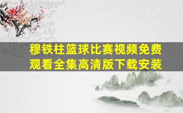 穆铁柱篮球比赛视频免费观看全集高清版下载安装