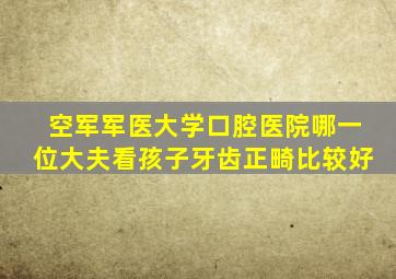 空军军医大学口腔医院哪一位大夫看孩子牙齿正畸比较好