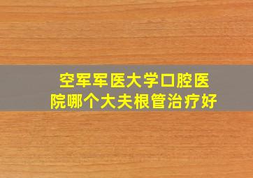 空军军医大学口腔医院哪个大夫根管治疗好