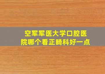 空军军医大学口腔医院哪个看正畸科好一点