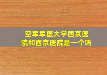 空军军医大学西京医院和西京医院是一个吗