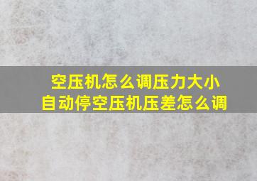 空压机怎么调压力大小自动停空压机压差怎么调