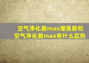 空气净化器max增强版和空气净化器max有什么区别