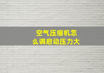 空气压缩机怎么调启动压力大