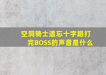 空洞骑士遗忘十字路打完BOSS的声音是什么