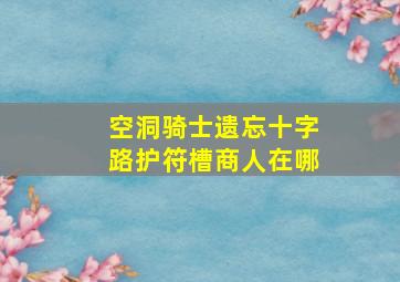 空洞骑士遗忘十字路护符槽商人在哪