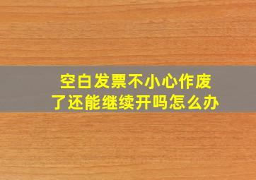 空白发票不小心作废了还能继续开吗怎么办