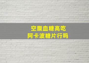 空腹血糖高吃阿卡波糖片行吗