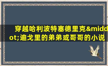 穿越哈利波特塞德里克·迪戈里的弟弟或哥哥的小说