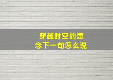 穿越时空的思念下一句怎么说