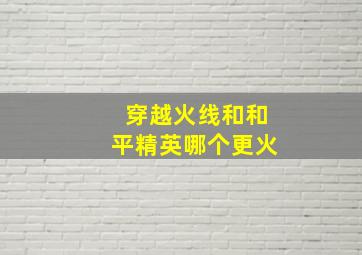 穿越火线和和平精英哪个更火