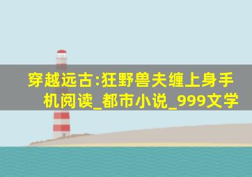 穿越远古:狂野兽夫缠上身手机阅读_都市小说_999文学