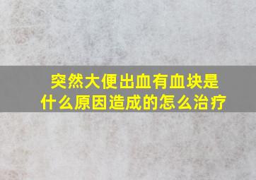 突然大便出血有血块是什么原因造成的怎么治疗