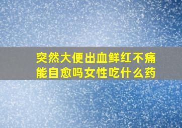 突然大便出血鲜红不痛能自愈吗女性吃什么药