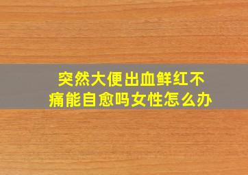 突然大便出血鲜红不痛能自愈吗女性怎么办