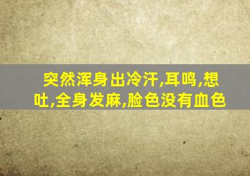 突然浑身出冷汗,耳鸣,想吐,全身发麻,脸色没有血色