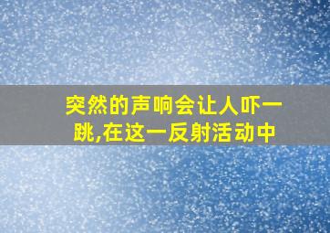 突然的声响会让人吓一跳,在这一反射活动中