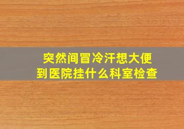 突然间冒冷汗想大便到医院挂什么科室检查