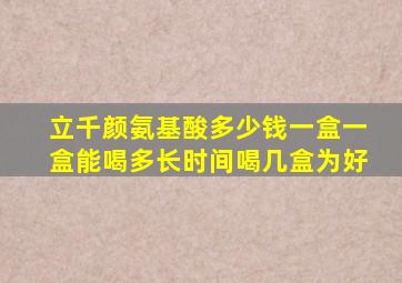 立千颜氨基酸多少钱一盒一盒能喝多长时间喝几盒为好