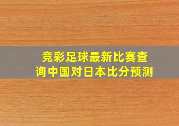 竞彩足球最新比赛查询中国对日本比分预测