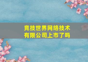 竞技世界网络技术有限公司上市了吗