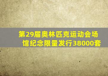 第29届奥林匹克运动会场馆纪念限量发行38000套