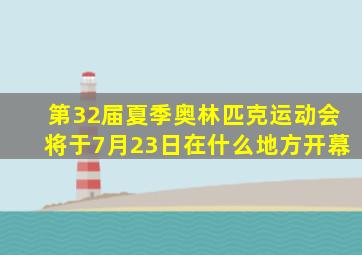 第32届夏季奥林匹克运动会将于7月23日在什么地方开幕