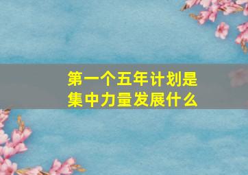 第一个五年计划是集中力量发展什么