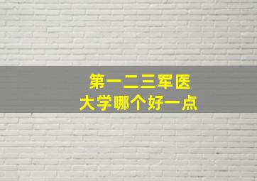 第一二三军医大学哪个好一点