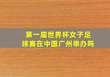 第一届世界杯女子足球赛在中国广州举办吗