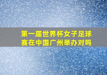 第一届世界杯女子足球赛在中国广州举办对吗