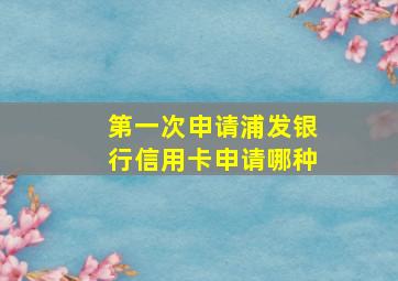 第一次申请浦发银行信用卡申请哪种