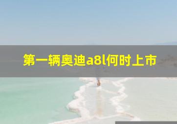 第一辆奥迪a8l何时上市