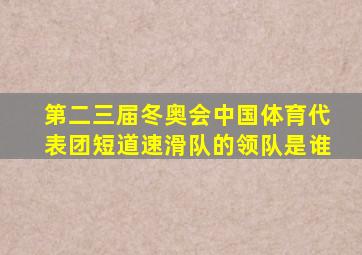 第二三届冬奥会中国体育代表团短道速滑队的领队是谁