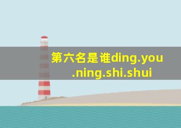 第六名是谁ding.you.ning.shi.shui