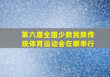 第六届全国少数民族传统体育运动会在哪举行