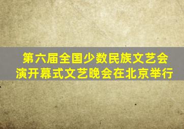 第六届全国少数民族文艺会演开幕式文艺晚会在北京举行