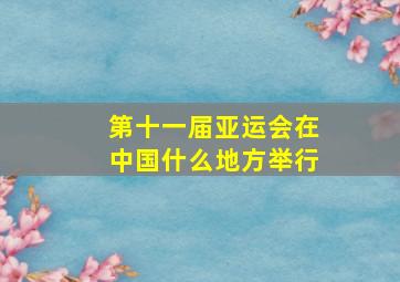 第十一届亚运会在中国什么地方举行