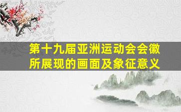 第十九届亚洲运动会会徽所展现的画面及象征意义