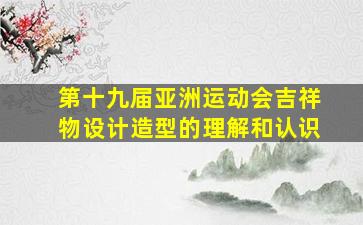 第十九届亚洲运动会吉祥物设计造型的理解和认识