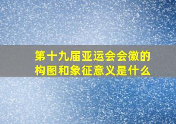 第十九届亚运会会徽的构图和象征意义是什么