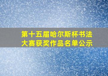 第十五届哈尔斯杯书法大赛获奖作品名单公示