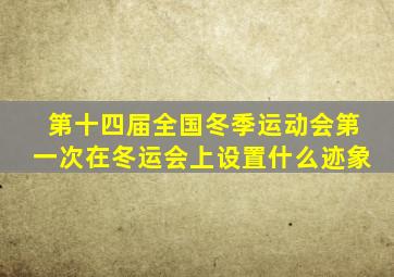 第十四届全国冬季运动会第一次在冬运会上设置什么迹象