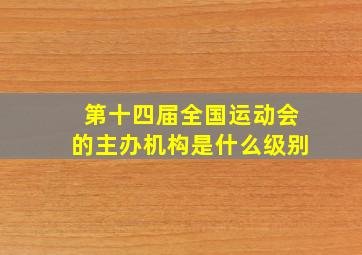 第十四届全国运动会的主办机构是什么级别