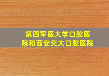 第四军医大学口腔医院和西安交大口腔医院